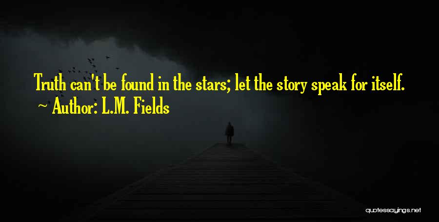 L.M. Fields Quotes: Truth Can't Be Found In The Stars; Let The Story Speak For Itself.