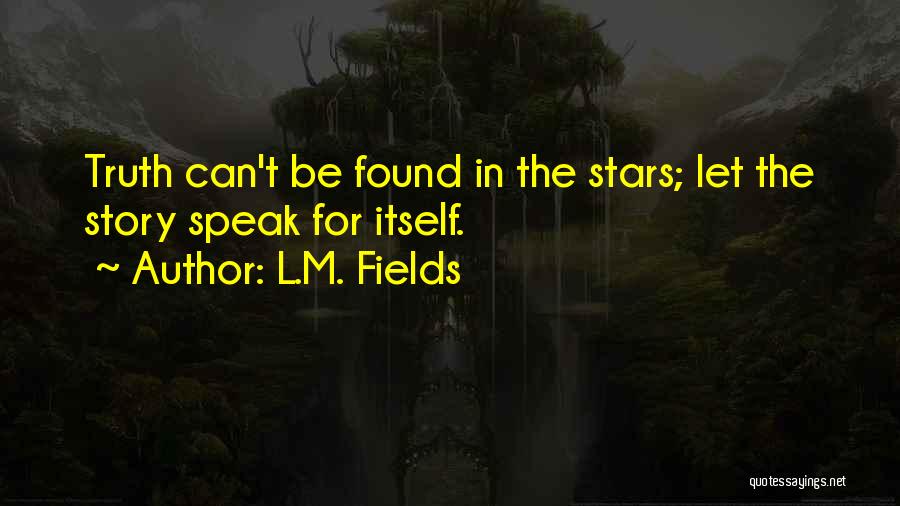 L.M. Fields Quotes: Truth Can't Be Found In The Stars; Let The Story Speak For Itself.