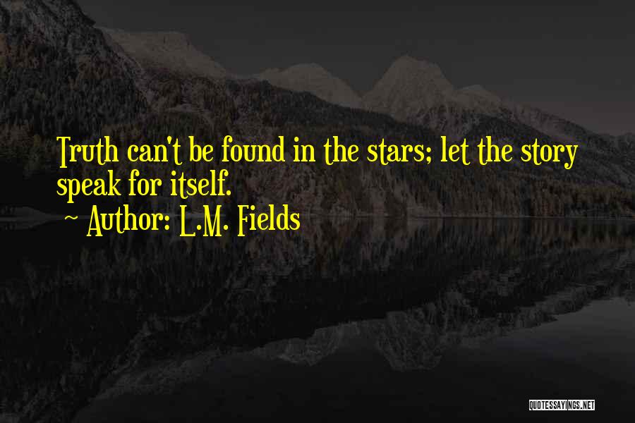 L.M. Fields Quotes: Truth Can't Be Found In The Stars; Let The Story Speak For Itself.