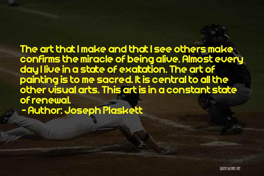 Joseph Plaskett Quotes: The Art That I Make And That I See Others Make Confirms The Miracle Of Being Alive. Almost Every Day