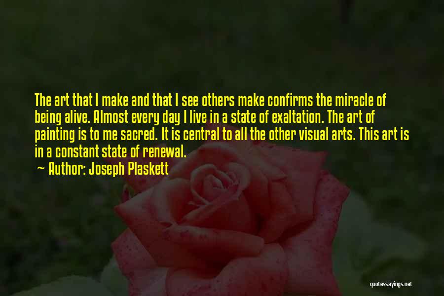 Joseph Plaskett Quotes: The Art That I Make And That I See Others Make Confirms The Miracle Of Being Alive. Almost Every Day