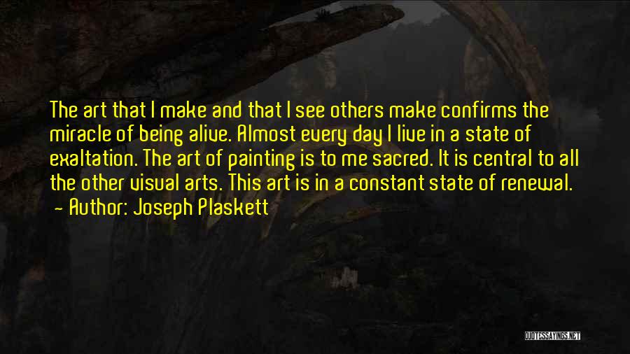 Joseph Plaskett Quotes: The Art That I Make And That I See Others Make Confirms The Miracle Of Being Alive. Almost Every Day