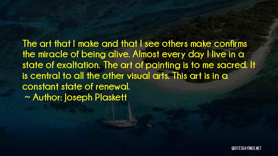 Joseph Plaskett Quotes: The Art That I Make And That I See Others Make Confirms The Miracle Of Being Alive. Almost Every Day