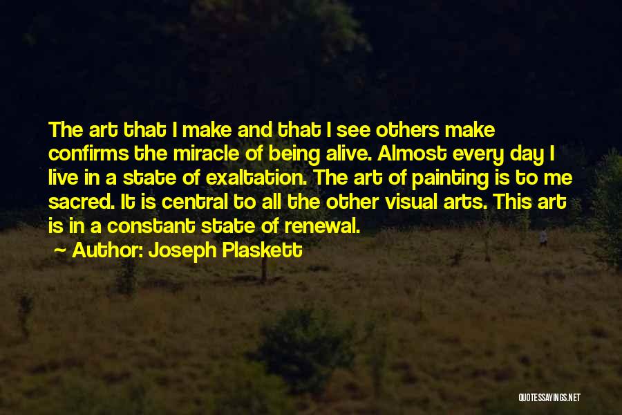 Joseph Plaskett Quotes: The Art That I Make And That I See Others Make Confirms The Miracle Of Being Alive. Almost Every Day