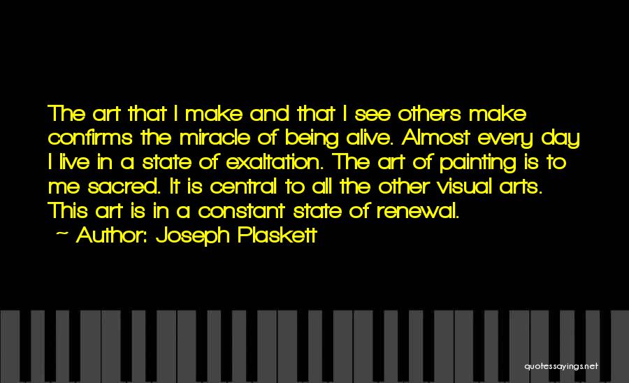 Joseph Plaskett Quotes: The Art That I Make And That I See Others Make Confirms The Miracle Of Being Alive. Almost Every Day