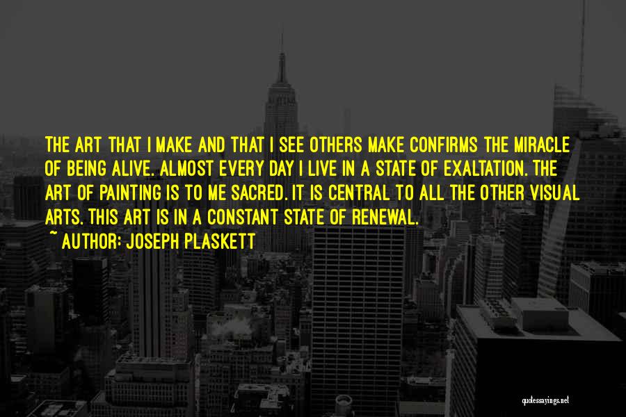 Joseph Plaskett Quotes: The Art That I Make And That I See Others Make Confirms The Miracle Of Being Alive. Almost Every Day