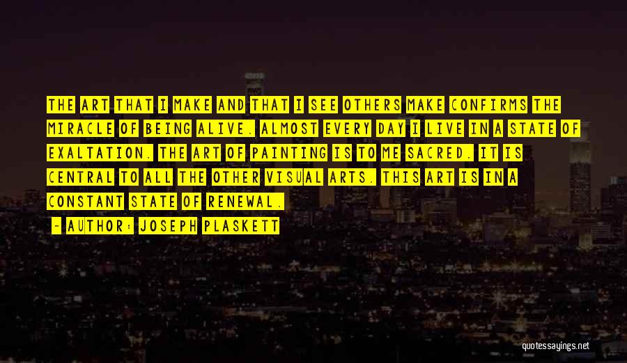 Joseph Plaskett Quotes: The Art That I Make And That I See Others Make Confirms The Miracle Of Being Alive. Almost Every Day