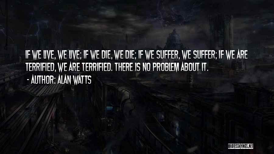 Alan Watts Quotes: If We Live, We Live; If We Die, We Die; If We Suffer, We Suffer; If We Are Terrified, We
