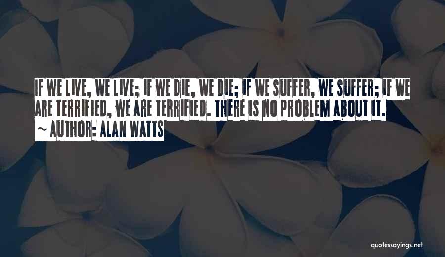 Alan Watts Quotes: If We Live, We Live; If We Die, We Die; If We Suffer, We Suffer; If We Are Terrified, We