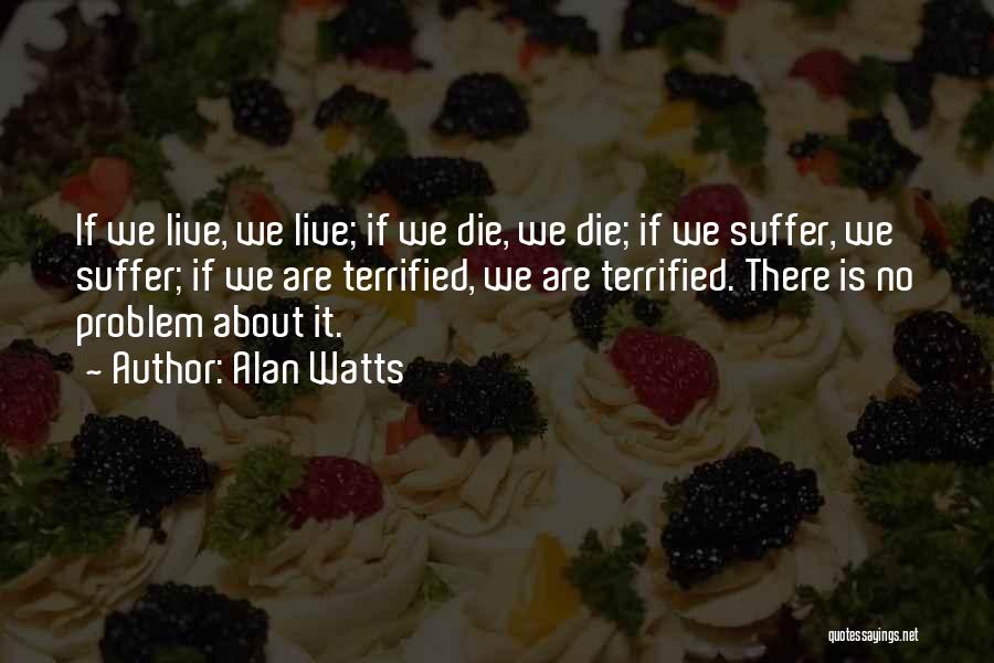 Alan Watts Quotes: If We Live, We Live; If We Die, We Die; If We Suffer, We Suffer; If We Are Terrified, We