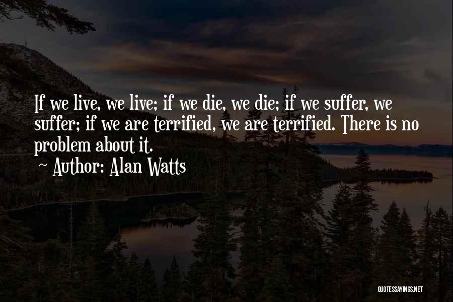 Alan Watts Quotes: If We Live, We Live; If We Die, We Die; If We Suffer, We Suffer; If We Are Terrified, We
