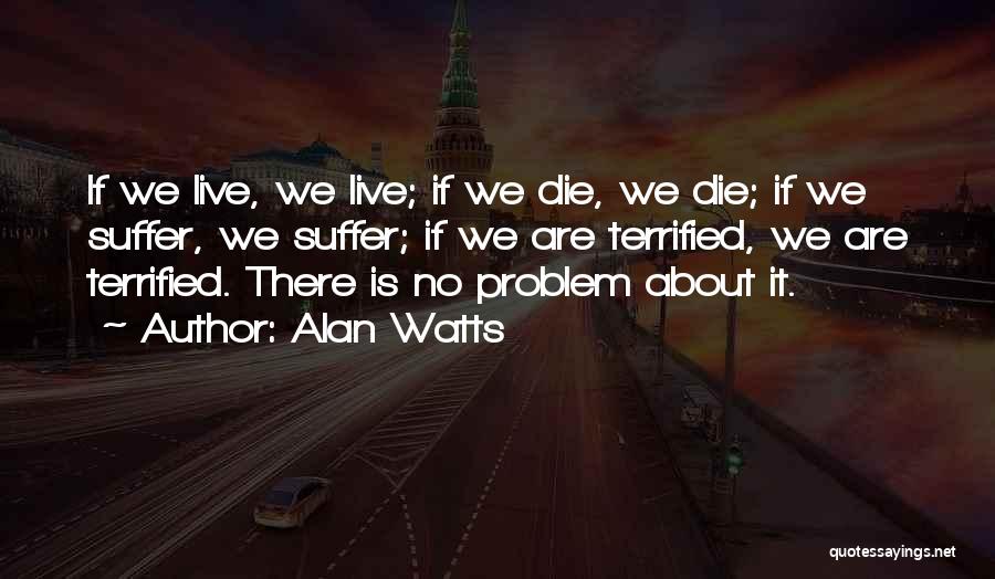 Alan Watts Quotes: If We Live, We Live; If We Die, We Die; If We Suffer, We Suffer; If We Are Terrified, We