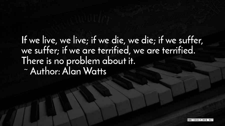 Alan Watts Quotes: If We Live, We Live; If We Die, We Die; If We Suffer, We Suffer; If We Are Terrified, We
