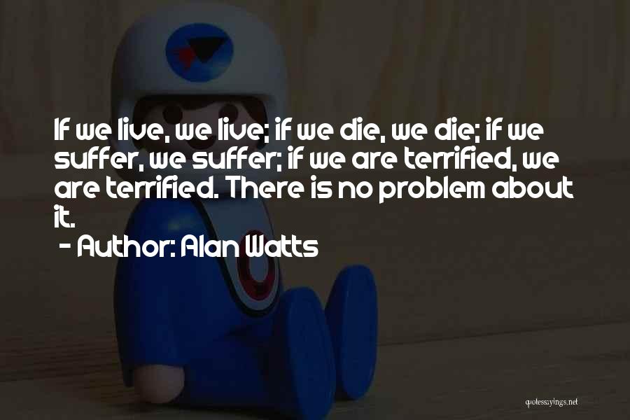 Alan Watts Quotes: If We Live, We Live; If We Die, We Die; If We Suffer, We Suffer; If We Are Terrified, We