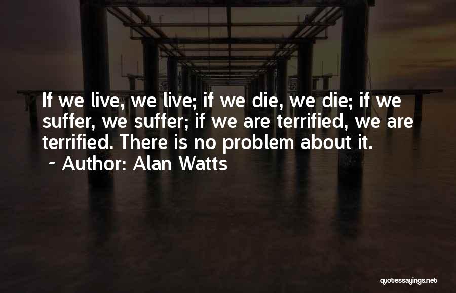 Alan Watts Quotes: If We Live, We Live; If We Die, We Die; If We Suffer, We Suffer; If We Are Terrified, We