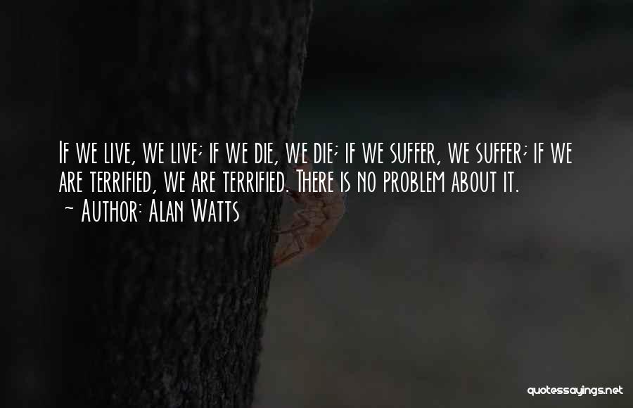 Alan Watts Quotes: If We Live, We Live; If We Die, We Die; If We Suffer, We Suffer; If We Are Terrified, We