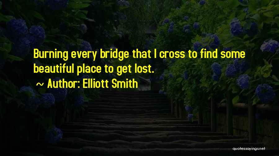 Elliott Smith Quotes: Burning Every Bridge That I Cross To Find Some Beautiful Place To Get Lost.