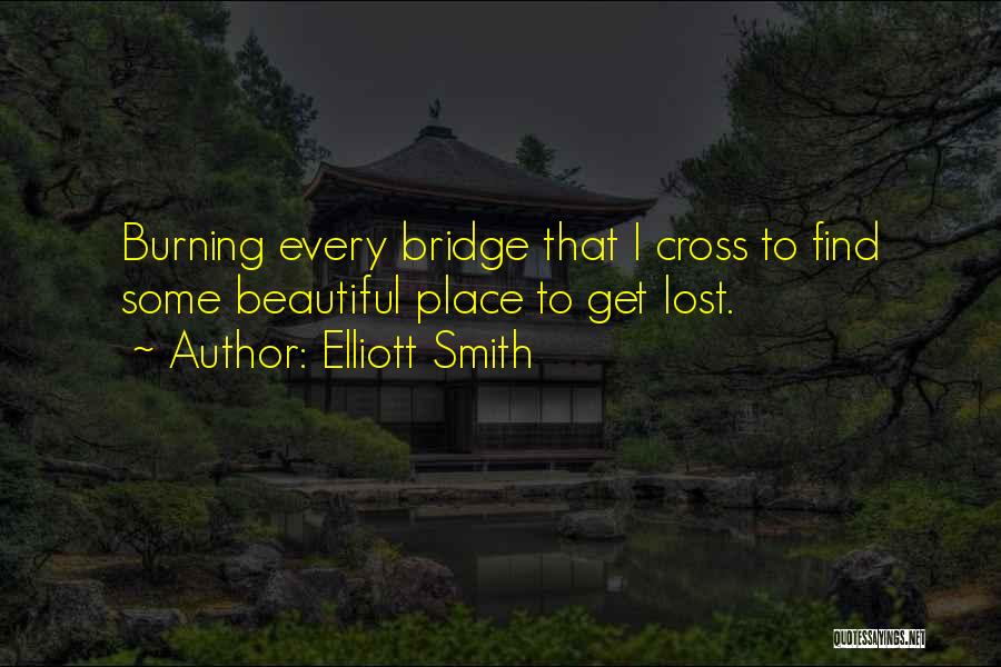 Elliott Smith Quotes: Burning Every Bridge That I Cross To Find Some Beautiful Place To Get Lost.