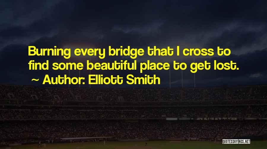 Elliott Smith Quotes: Burning Every Bridge That I Cross To Find Some Beautiful Place To Get Lost.