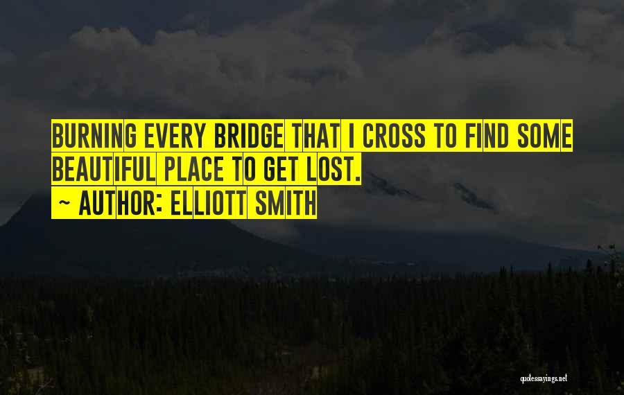 Elliott Smith Quotes: Burning Every Bridge That I Cross To Find Some Beautiful Place To Get Lost.