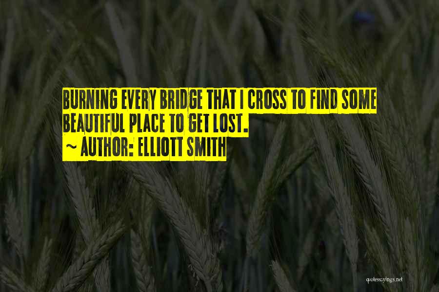 Elliott Smith Quotes: Burning Every Bridge That I Cross To Find Some Beautiful Place To Get Lost.