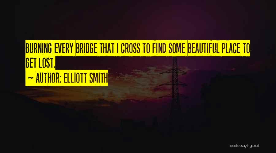 Elliott Smith Quotes: Burning Every Bridge That I Cross To Find Some Beautiful Place To Get Lost.