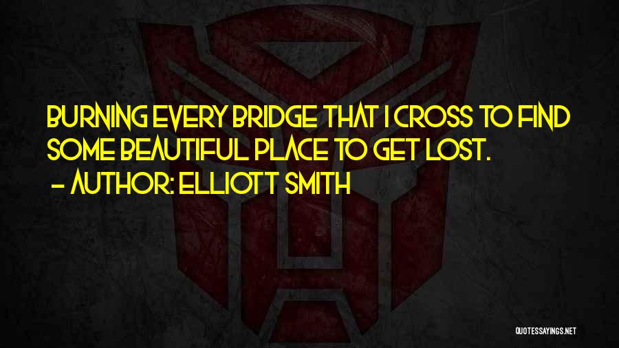 Elliott Smith Quotes: Burning Every Bridge That I Cross To Find Some Beautiful Place To Get Lost.