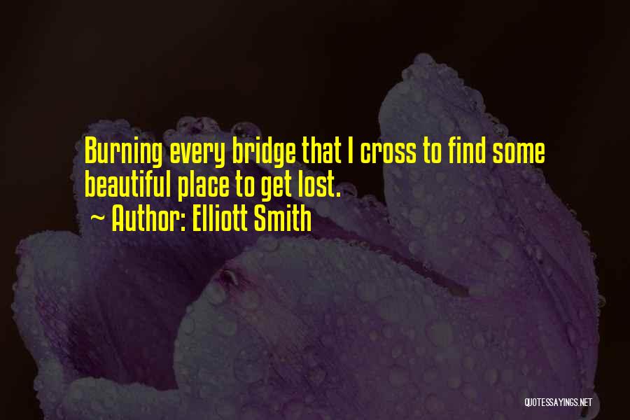 Elliott Smith Quotes: Burning Every Bridge That I Cross To Find Some Beautiful Place To Get Lost.