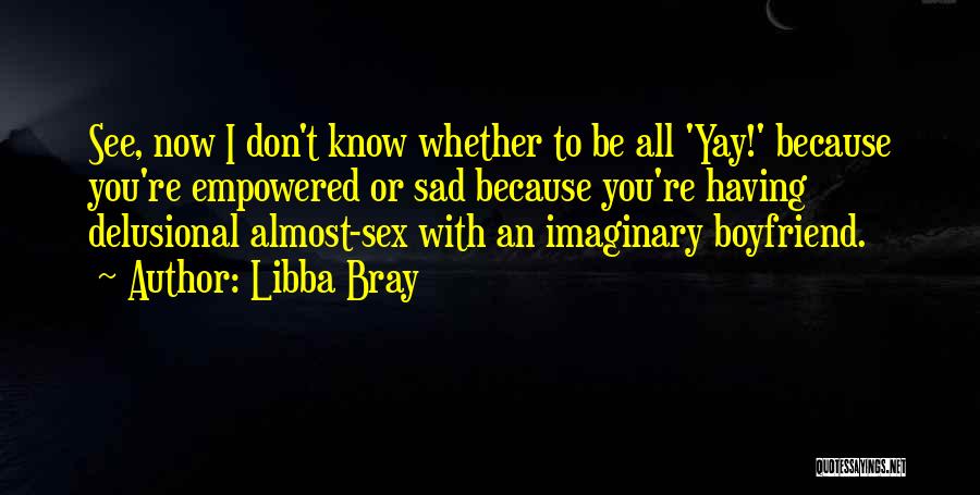 Libba Bray Quotes: See, Now I Don't Know Whether To Be All 'yay!' Because You're Empowered Or Sad Because You're Having Delusional Almost-sex