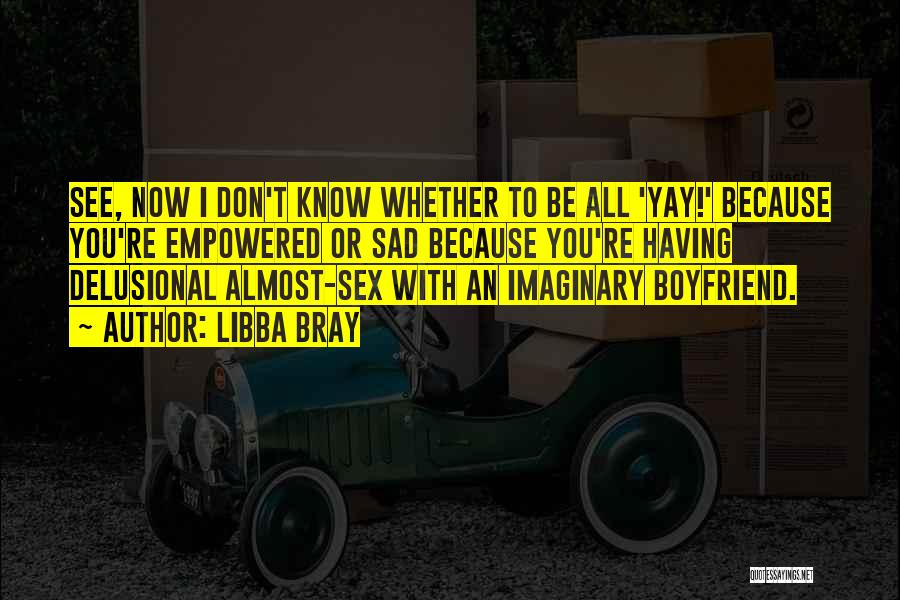 Libba Bray Quotes: See, Now I Don't Know Whether To Be All 'yay!' Because You're Empowered Or Sad Because You're Having Delusional Almost-sex