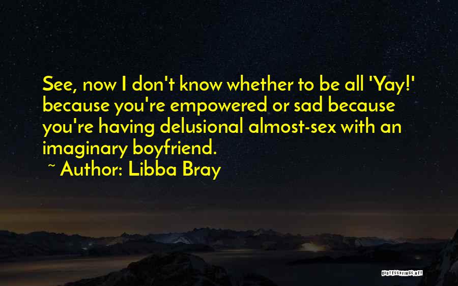 Libba Bray Quotes: See, Now I Don't Know Whether To Be All 'yay!' Because You're Empowered Or Sad Because You're Having Delusional Almost-sex