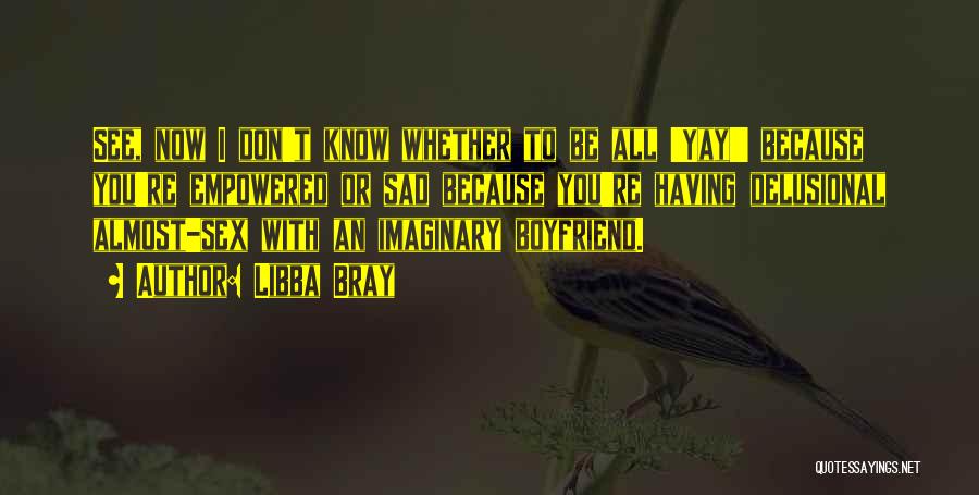 Libba Bray Quotes: See, Now I Don't Know Whether To Be All 'yay!' Because You're Empowered Or Sad Because You're Having Delusional Almost-sex