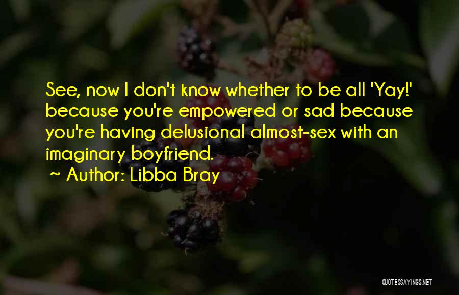 Libba Bray Quotes: See, Now I Don't Know Whether To Be All 'yay!' Because You're Empowered Or Sad Because You're Having Delusional Almost-sex