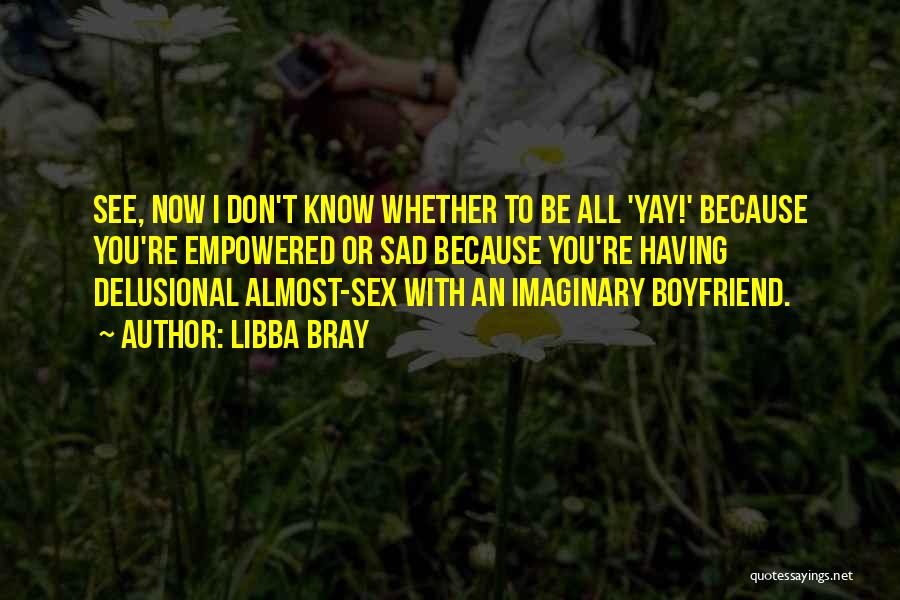 Libba Bray Quotes: See, Now I Don't Know Whether To Be All 'yay!' Because You're Empowered Or Sad Because You're Having Delusional Almost-sex