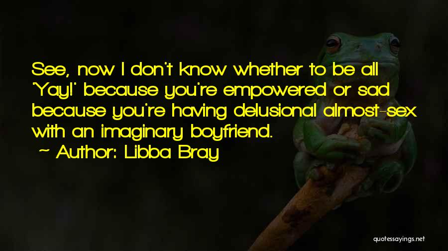 Libba Bray Quotes: See, Now I Don't Know Whether To Be All 'yay!' Because You're Empowered Or Sad Because You're Having Delusional Almost-sex