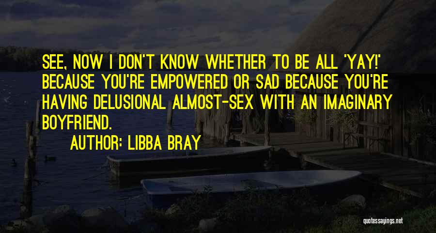 Libba Bray Quotes: See, Now I Don't Know Whether To Be All 'yay!' Because You're Empowered Or Sad Because You're Having Delusional Almost-sex