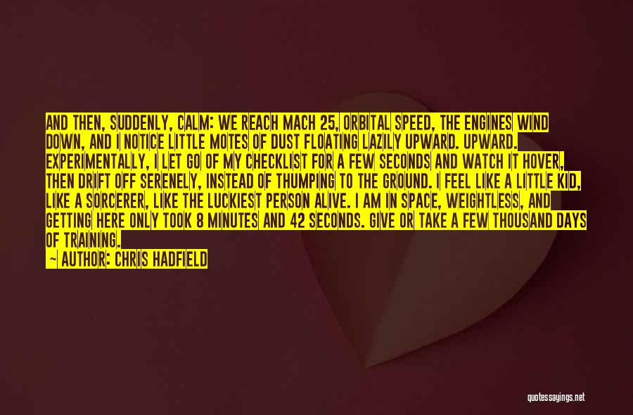 Chris Hadfield Quotes: And Then, Suddenly, Calm: We Reach Mach 25, Orbital Speed, The Engines Wind Down, And I Notice Little Motes Of