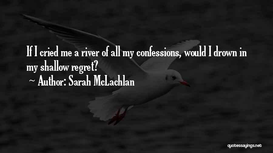 Sarah McLachlan Quotes: If I Cried Me A River Of All My Confessions, Would I Drown In My Shallow Regret?