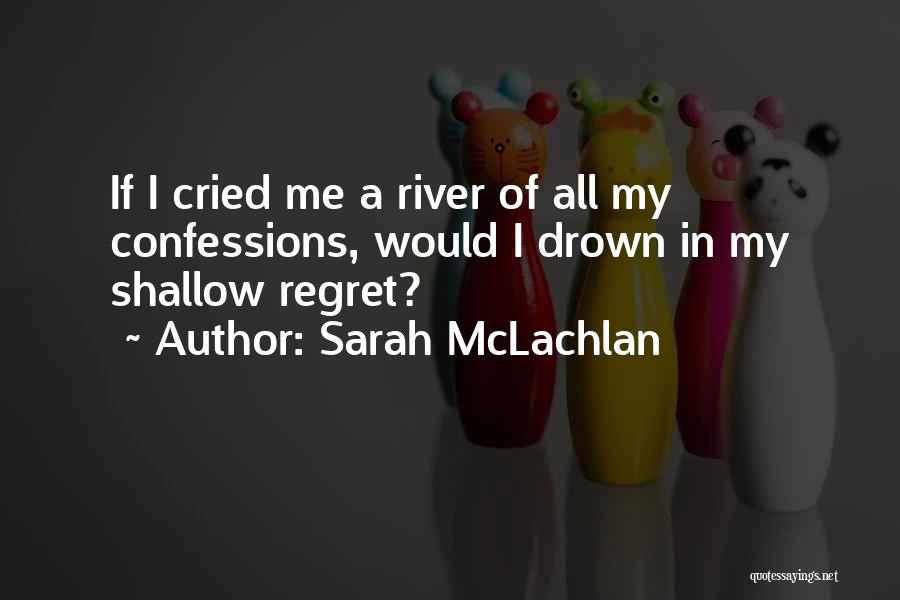 Sarah McLachlan Quotes: If I Cried Me A River Of All My Confessions, Would I Drown In My Shallow Regret?