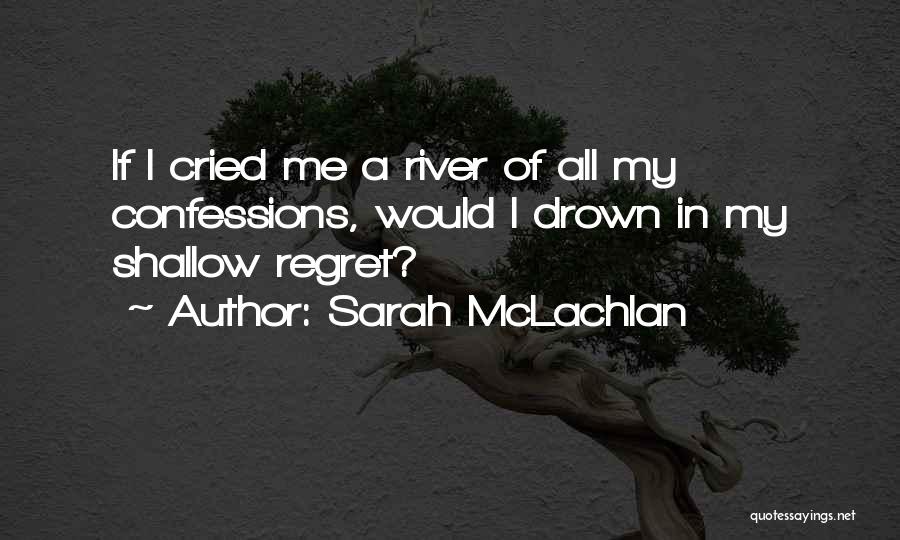 Sarah McLachlan Quotes: If I Cried Me A River Of All My Confessions, Would I Drown In My Shallow Regret?