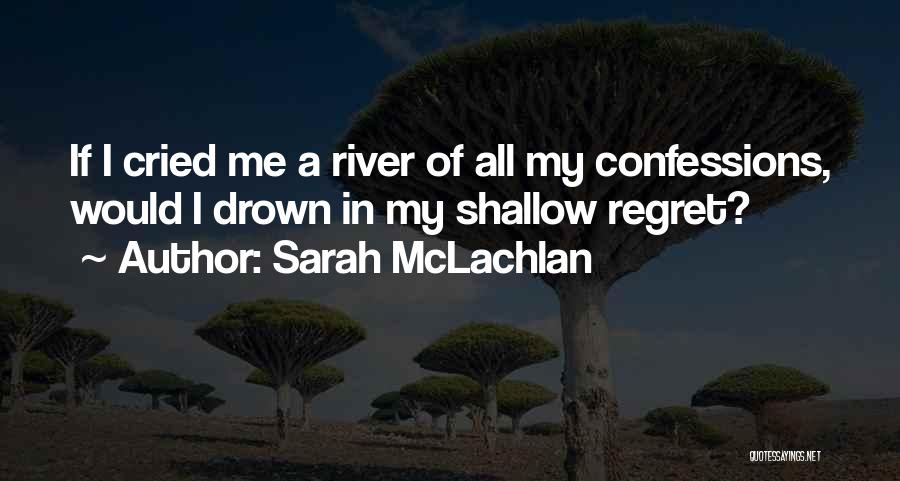 Sarah McLachlan Quotes: If I Cried Me A River Of All My Confessions, Would I Drown In My Shallow Regret?