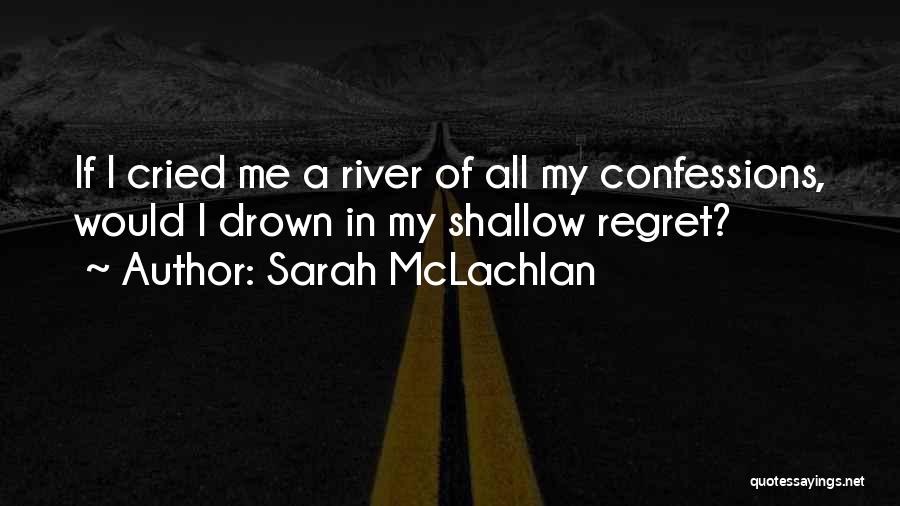 Sarah McLachlan Quotes: If I Cried Me A River Of All My Confessions, Would I Drown In My Shallow Regret?