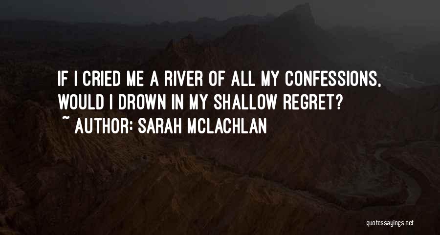 Sarah McLachlan Quotes: If I Cried Me A River Of All My Confessions, Would I Drown In My Shallow Regret?