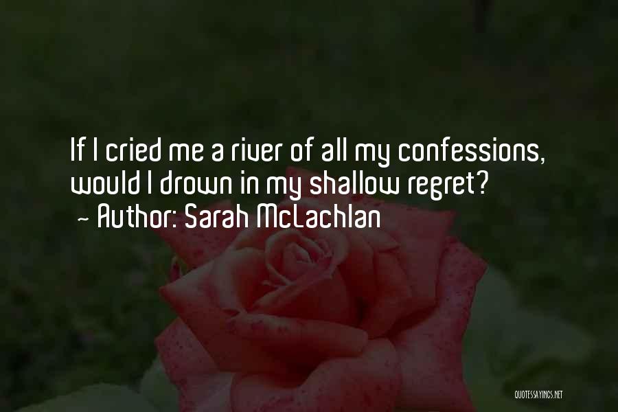 Sarah McLachlan Quotes: If I Cried Me A River Of All My Confessions, Would I Drown In My Shallow Regret?