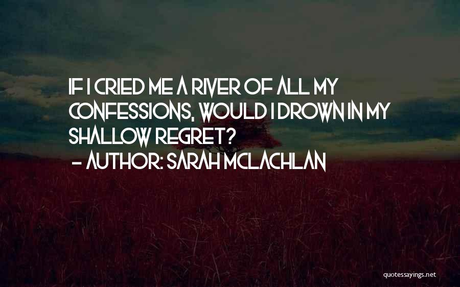 Sarah McLachlan Quotes: If I Cried Me A River Of All My Confessions, Would I Drown In My Shallow Regret?