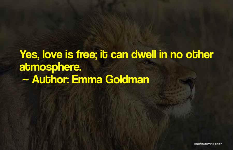 Emma Goldman Quotes: Yes, Love Is Free; It Can Dwell In No Other Atmosphere.