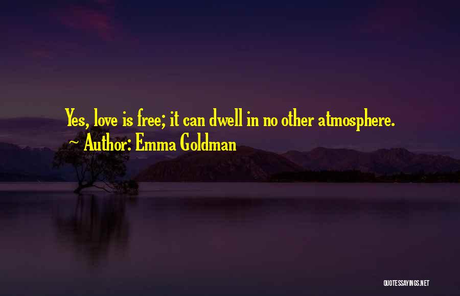 Emma Goldman Quotes: Yes, Love Is Free; It Can Dwell In No Other Atmosphere.