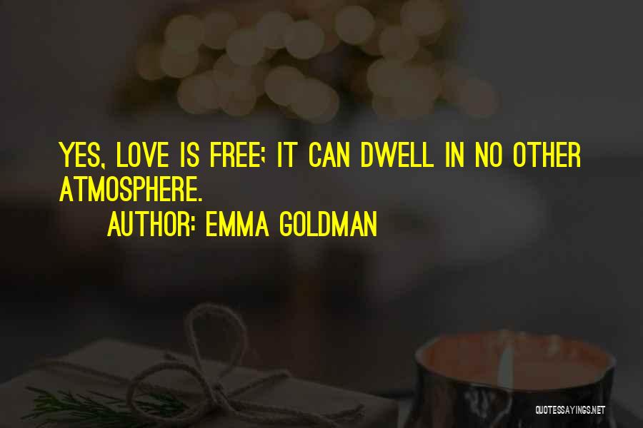 Emma Goldman Quotes: Yes, Love Is Free; It Can Dwell In No Other Atmosphere.