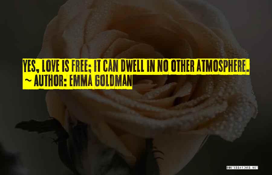 Emma Goldman Quotes: Yes, Love Is Free; It Can Dwell In No Other Atmosphere.