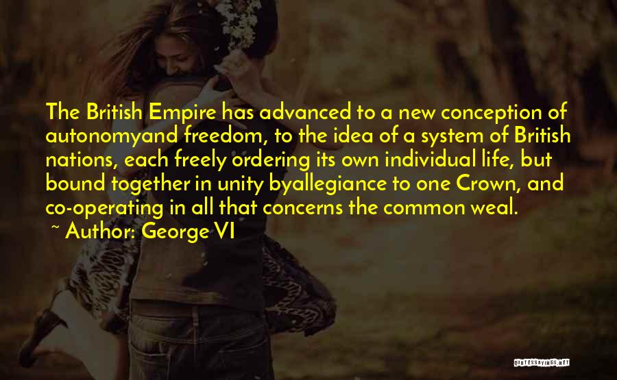 George VI Quotes: The British Empire Has Advanced To A New Conception Of Autonomyand Freedom, To The Idea Of A System Of British